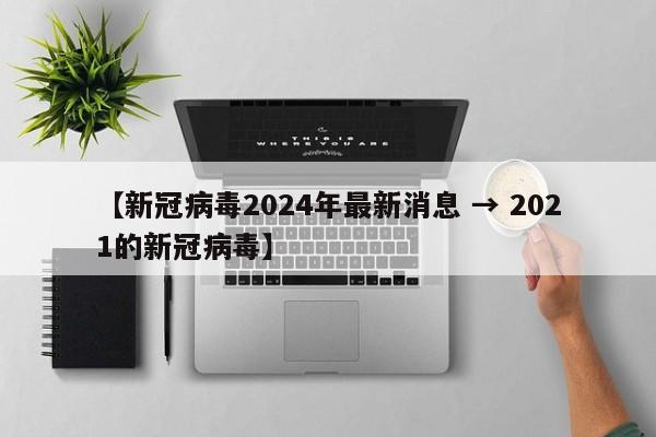 【新冠病毒2024年最新消息 → 2021的新冠病毒】