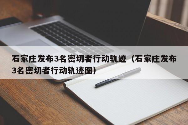 石家庄发布3名密切者行动轨迹（石家庄发布3名密切者行动轨迹图）