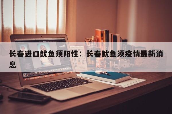 长春进口鱿鱼须阳性:长春鱿鱼须疫情最新消息