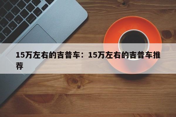 15万左右的吉普车:15万左右的吉普车推荐