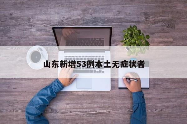 山东新增53例本土无症状者
