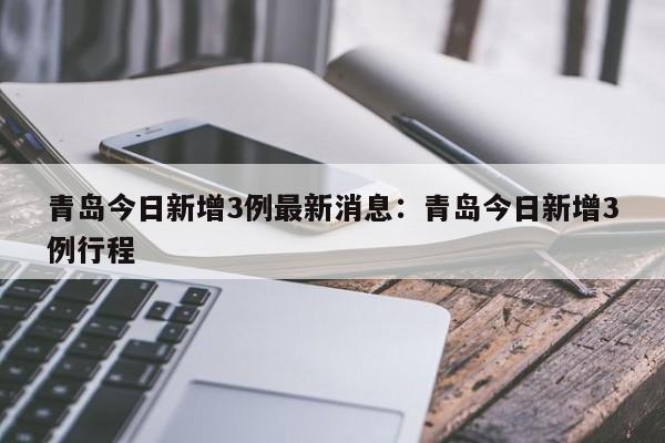 青岛今日新增3例最新消息:青岛今日新增3例行程