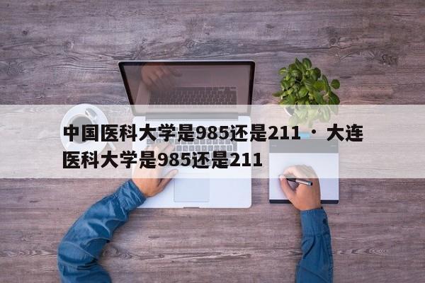 中国医科大学是985还是211 · 大连医科大学是985还是211