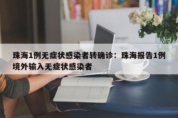 珠海1例无症状感染者转确诊:珠海报告1例境外输入无症状感染者