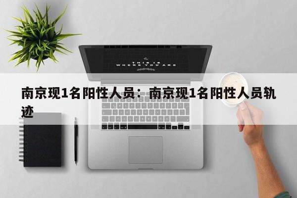 南京现1名阳性人员:南京现1名阳性人员轨迹
