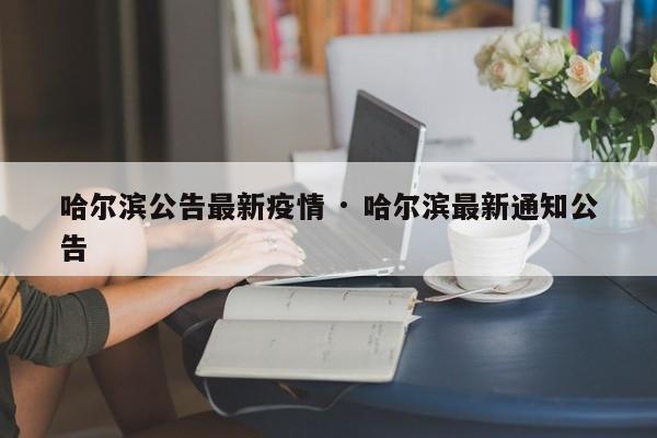 哈尔滨公告最新疫情 · 哈尔滨最新通知公告