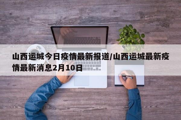 山西运城今日疫情最新报道/山西运城最新疫情最新消息2月10日