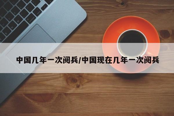 中国几年一次阅兵/中国现在几年一次阅兵