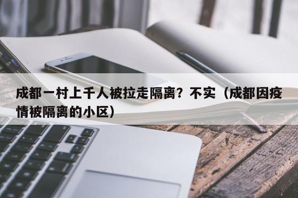 成都一村上千人被拉走隔离?不实(成都因疫情被隔离的小区)