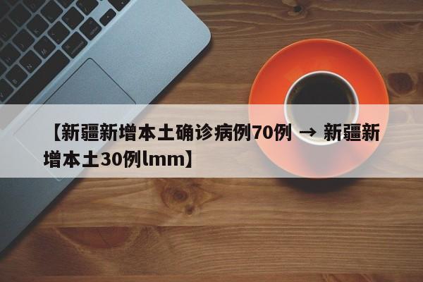 【新疆新增本土确诊病例70例 → 新疆新增本土30例lmm】
