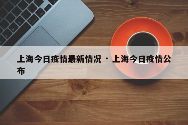 上海今日疫情最新情况 · 上海今日疫情公布
