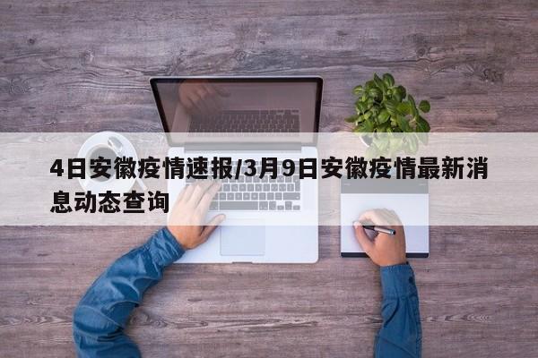 4日安徽疫情速报/3月9日安徽疫情最新消息动态查询