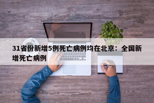 31省份新增5例死亡病例均在北京:全国新增死亡病例