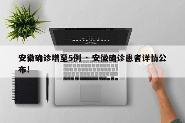 安徽确诊增至5例 · 安徽确诊患者详情公布!