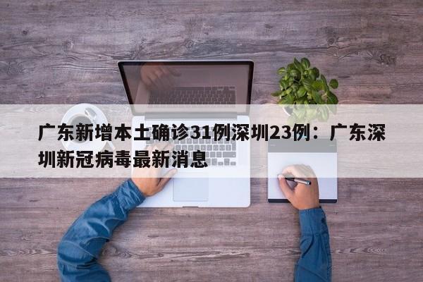 广东新增本土确诊31例深圳23例：广东深圳新冠病毒最新消息