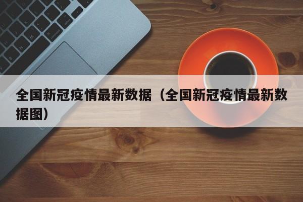全国新冠疫情最新数据(全国新冠疫情最新数据图)