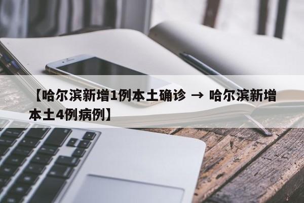 【哈尔滨新增1例本土确诊 → 哈尔滨新增本土4例病例】