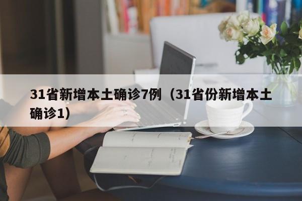 31省新增本土确诊7例(31省份新增本土确诊1)