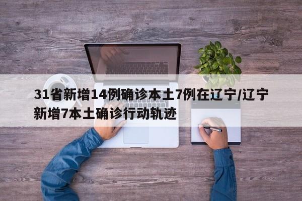 31省新增14例确诊本土7例在辽宁/辽宁新增7本土确诊行动轨迹