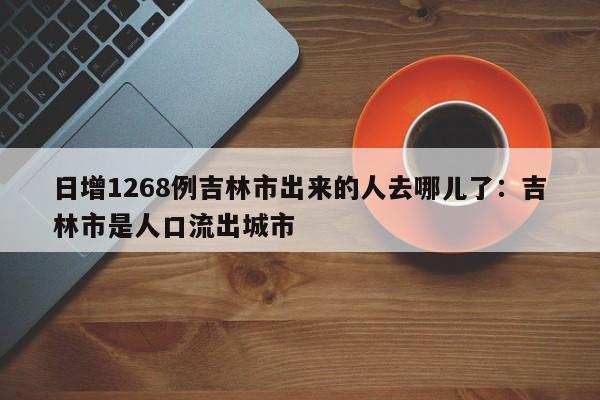日增1268例吉林市出来的人去哪儿了:吉林市是人口流出城市
