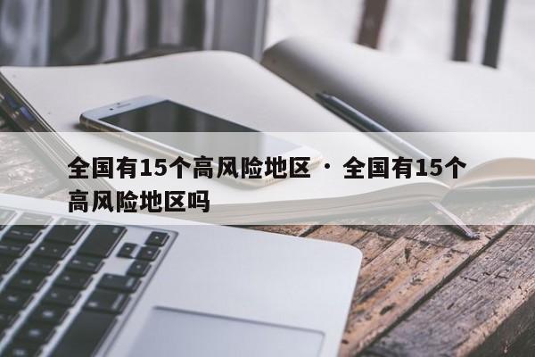 全国有15个高风险地区 · 全国有15个高风险地区吗
