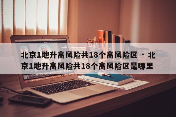 北京1地升高风险共18个高风险区 · 北京1地升高风险共18个高风险区是哪里