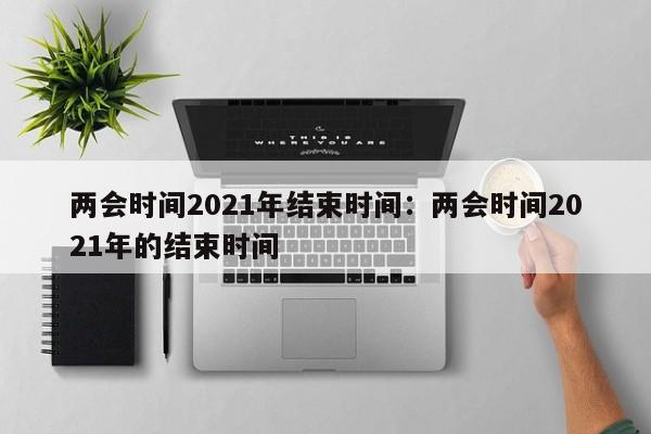 两会时间2021年结束时间:两会时间2021年的结束时间