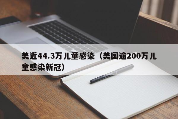 美近44.3万儿童感染(美国逾200万儿童感染新冠)