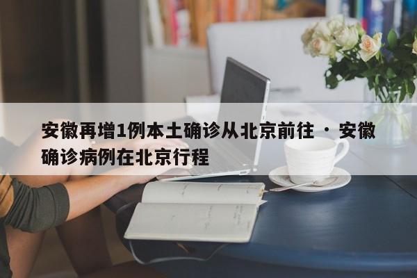 安徽再增1例本土确诊从北京前往 · 安徽确诊病例在北京行程