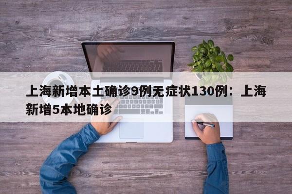 上海新增本土确诊9例无症状130例:上海新增5本地确诊