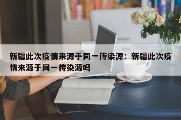 新疆此次疫情来源于同一传染源:新疆此次疫情来源于同一传染源吗