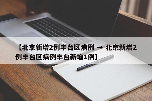 【北京新增2例丰台区病例 → 北京新增2例丰台区病例丰台新增1例】