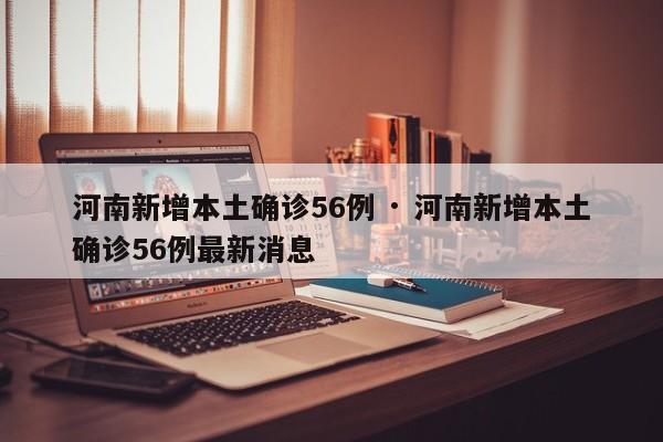 河南新增本土确诊56例 · 河南新增本土确诊56例最新消息