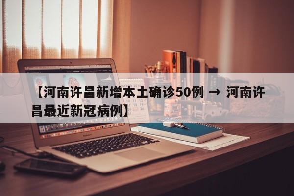 【河南许昌新增本土确诊50例 → 河南许昌最近新冠病例】