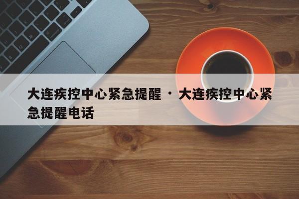 大连疾控中心紧急提醒 · 大连疾控中心紧急提醒电话