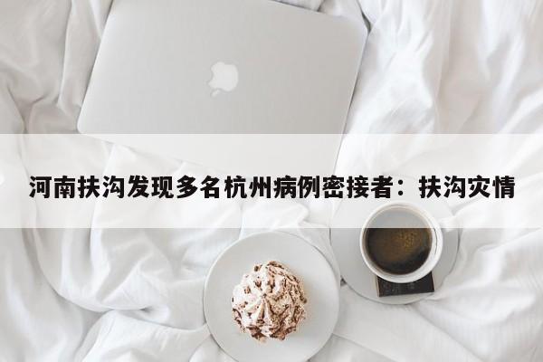 河南扶沟发现多名杭州病例密接者：扶沟灾情