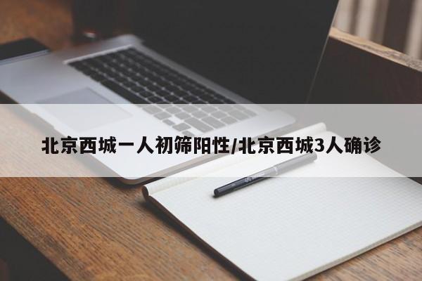 北京西城一人初筛阳性/北京西城3人确诊
