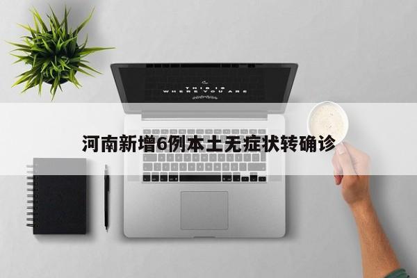河南新增6例本土无症状转确诊