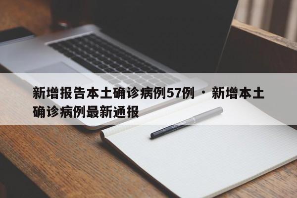 新增报告本土确诊病例57例 · 新增本土确诊病例最新通报
