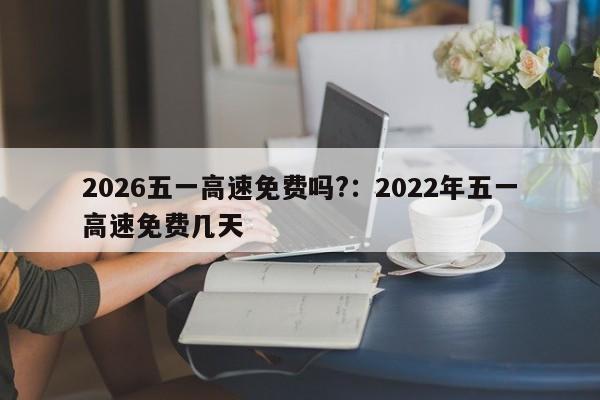2026五一高速免费吗?:2022年五一高速免费几天