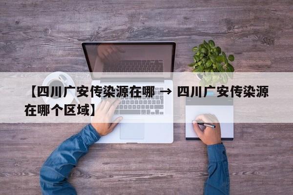 【四川广安传染源在哪 → 四川广安传染源在哪个区域】