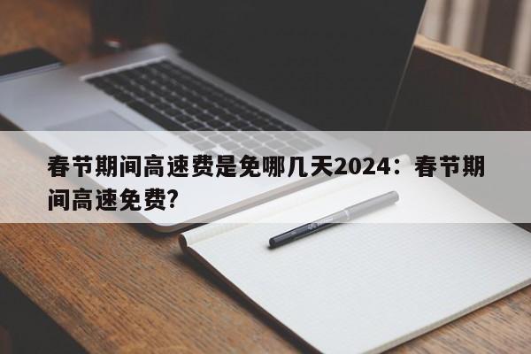 春节期间高速费是免哪几天2024:春节期间高速免费?