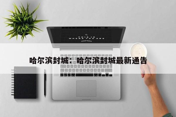哈尔滨封城:哈尔滨封城最新通告