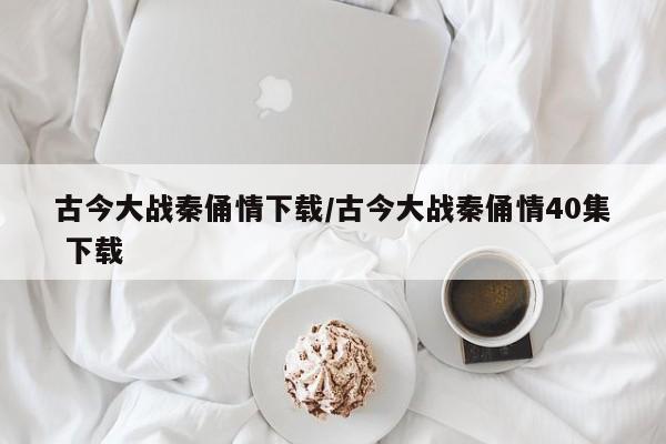 古今大战秦俑情下载/古今大战秦俑情40集 下载