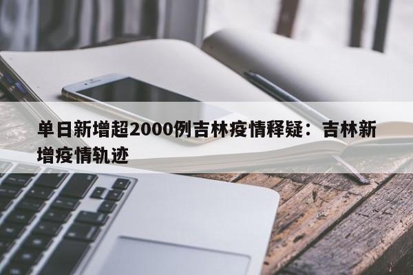 单日新增超2000例吉林疫情释疑:吉林新增疫情轨迹