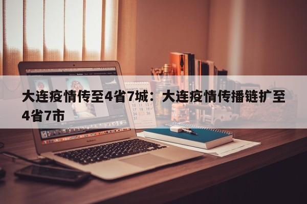 大连疫情传至4省7城:大连疫情传播链扩至4省7市