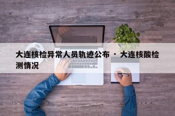 大连核检异常人员轨迹公布 · 大连核酸检测情况