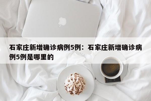 石家庄新增确诊病例5例：石家庄新增确诊病例5例是哪里的