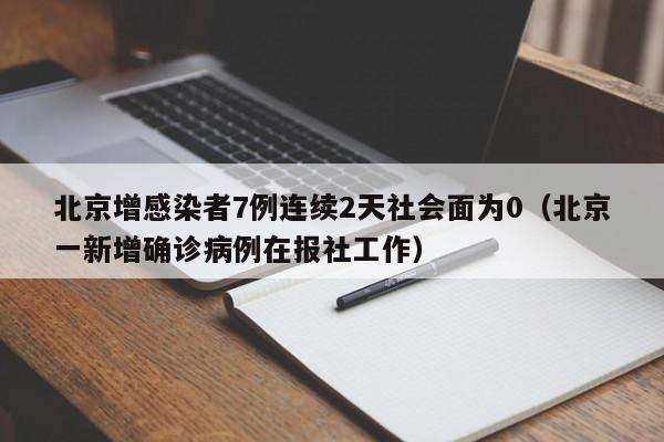 北京增感染者7例连续2天社会面为0(北京一新增确诊病例在报社工作)