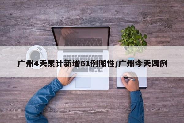 广州4天累计新增61例阳性/广州今天四例